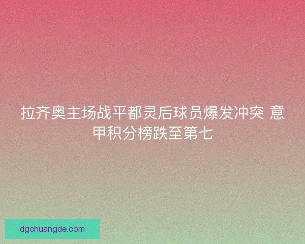 拉齐奥主场战平都灵后球员爆发冲突 意甲积分榜跌至第七