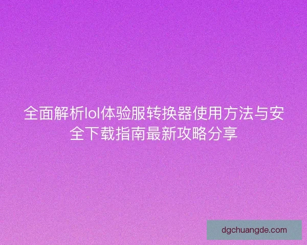 全面解析lol体验服转换器使用方法与安全下载指南最新攻略分享