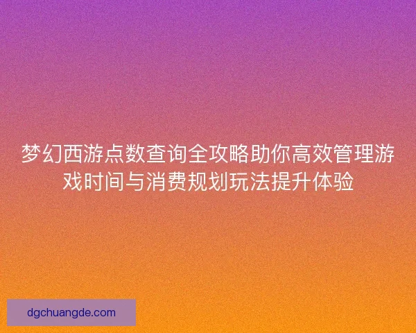 梦幻西游点数查询全攻略助你高效管理游戏时间与消费规划玩法提升体验