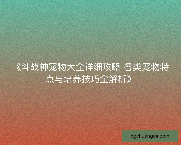 《斗战神宠物大全详细攻略 各类宠物特点与培养技巧全解析》