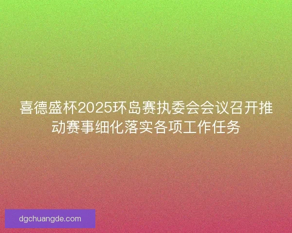 喜德盛杯2025环岛赛执委会会议召开推动赛事细化落实各项工作任务