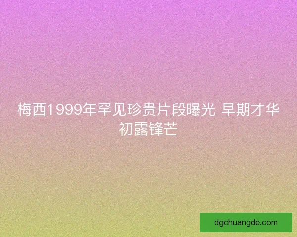 梅西1999年罕见珍贵片段曝光 早期才华初露锋芒