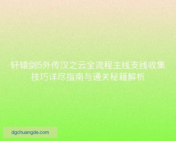 轩辕剑5外传汉之云全流程主线支线收集技巧详尽指南与通关秘籍解析