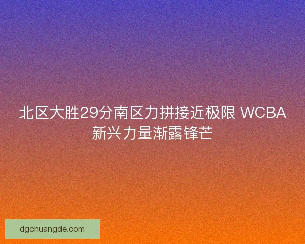 北区大胜29分南区力拼接近极限 WCBA新兴力量渐露锋芒 北区大胜29分南区力拼接近极限 WCBA新兴力量渐露锋芒