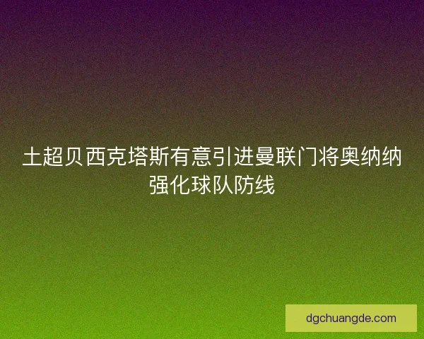 土超贝西克塔斯有意引进曼联门将奥纳纳强化球队防线 土超贝西克塔斯有意引进曼联门将奥纳纳强化球队防线