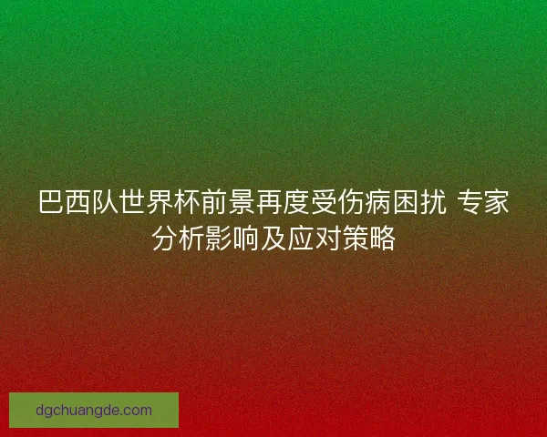 巴西队世界杯前景再度受伤病困扰 专家分析影响及应对策略