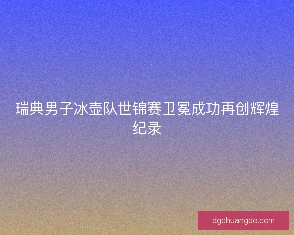 瑞典男子冰壶队世锦赛卫冕成功再创辉煌纪录