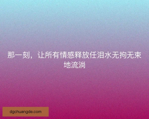 那一刻，让所有情感释放任泪水无拘无束地流淌