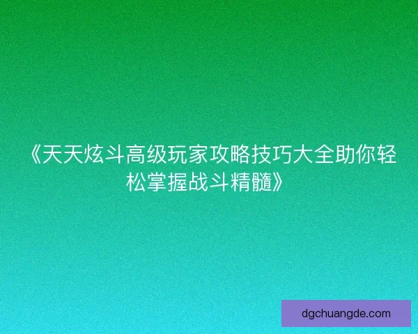 《天天炫斗高级玩家攻略技巧大全助你轻松掌握战斗精髓》
