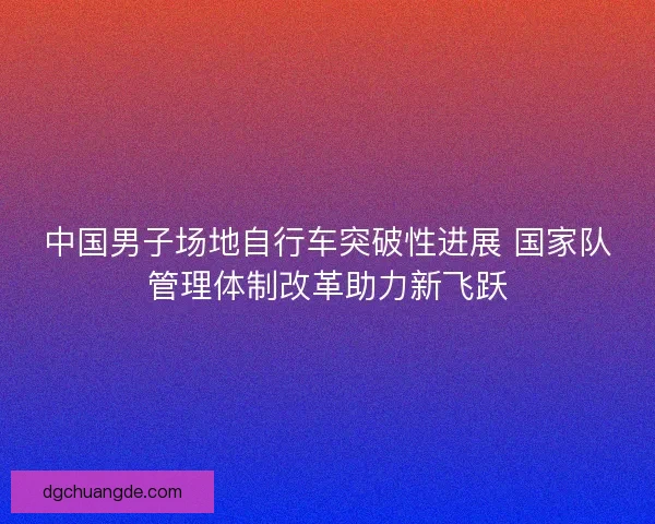 中国男子场地自行车突破性进展 国家队管理体制改革助力新飞跃