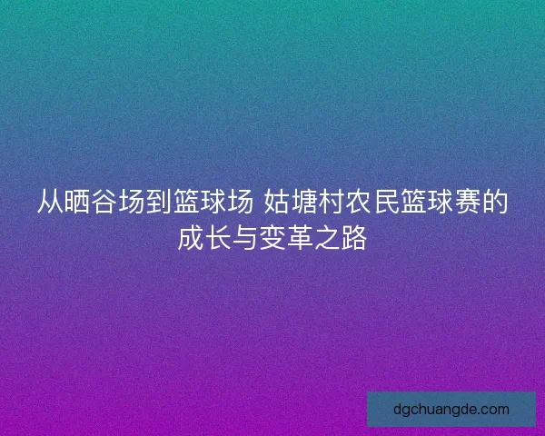 从晒谷场到篮球场 姑塘村农民篮球赛的成长与变革之路