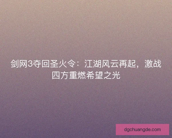 剑网3夺回圣火令:江湖风云再起,激战四方重燃希望之光 剑网3夺回圣火令:江湖风云再起,激战四方重燃希望之光