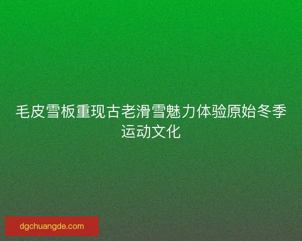 毛皮雪板重现古老滑雪魅力体验原始冬季运动文化