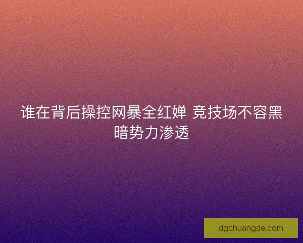 谁在背后操控网暴全红婵 竞技场不容黑暗势力渗透