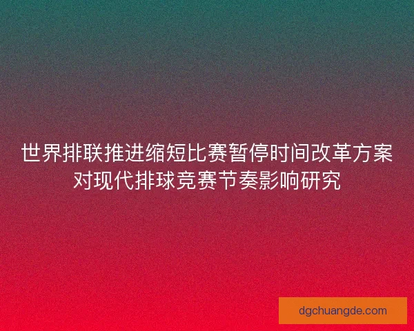 世界排联推进缩短比赛暂停时间改革方案对现代排球竞赛节奏影响研究 世界排联推进缩短比赛暂停时间改革方案对现代排球竞赛节奏影响研究