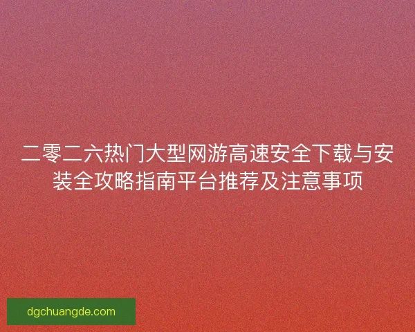 二零二六热门大型网游高速安全下载与安装全攻略指南平台推荐及注意事项 二零二六热门大型网游高速安全下载与安装全攻略指南平台推荐及注意事项
