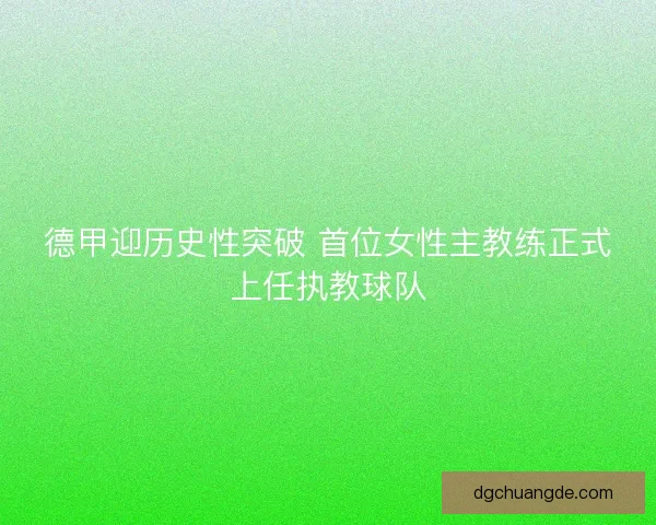 德甲迎历史性突破 首位女性主教练正式上任执教球队 德甲迎历史性突破 首位女性主教练正式上任执教球队