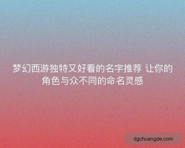 梦幻西游独特又好看的名字推荐 让你的角色与众不同的命名灵感