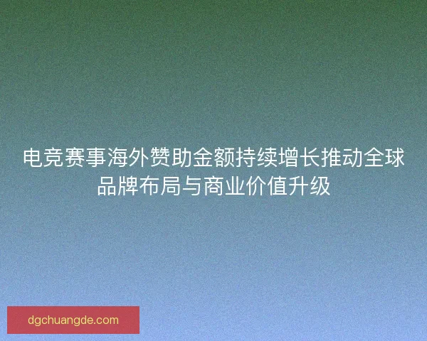 电竞赛事海外赞助金额持续增长推动全球品牌布局与商业价值升级 电竞赛事海外赞助金额持续增长推动全球品牌布局与商业价值升级