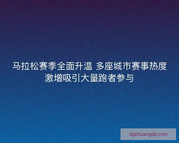 马拉松赛季全面升温 多座城市赛事热度激增吸引大量跑者参与 马拉松赛季全面升温 多座城市赛事热度激增吸引大量跑者参与