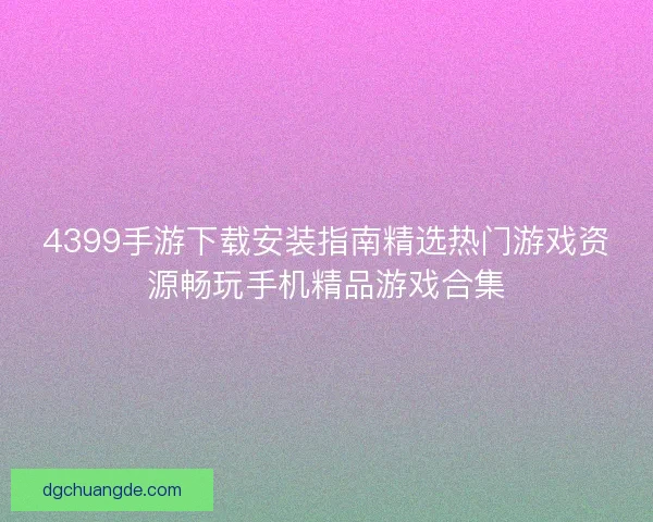 4399手游下载安装指南精选热门游戏资源畅玩手机精品游戏合集 4399手游下载安装指南精选热门游戏资源畅玩手机精品游戏合集