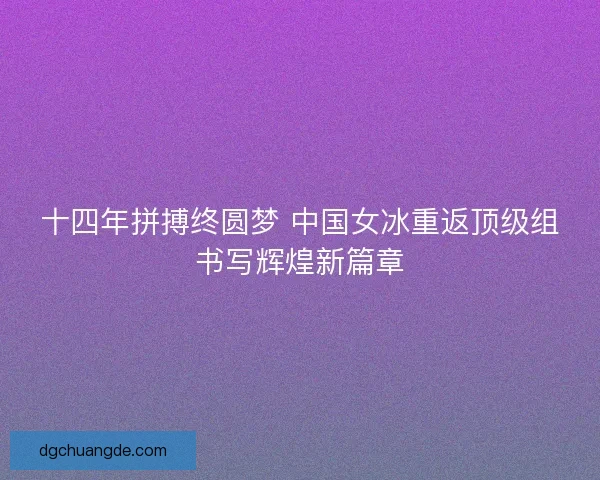 十四年拼搏终圆梦 中国女冰重返顶级组书写辉煌新篇章