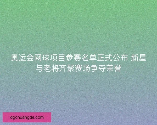 奥运会网球项目参赛名单正式公布 新星与老将齐聚赛场争夺荣誉