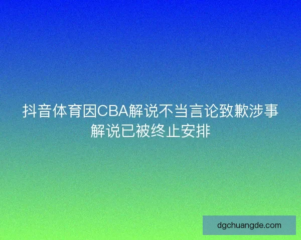 抖音体育因CBA解说不当言论致歉涉事解说已被终止安排