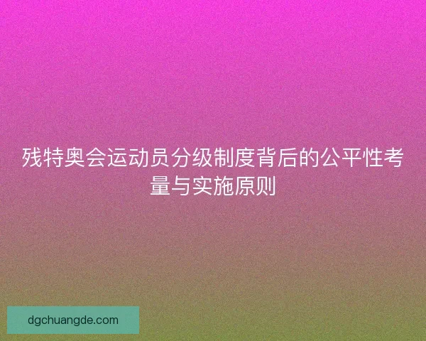 残特奥会运动员分级制度背后的公平性考量与实施原则