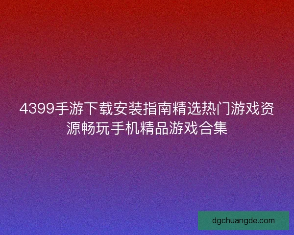 4399手游下载安装指南精选热门游戏资源畅玩手机精品游戏合集