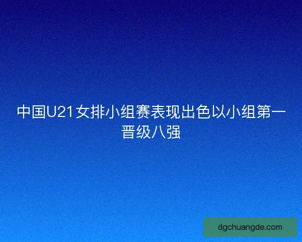 中国U21女排小组赛表现出色以小组第一晋级八强