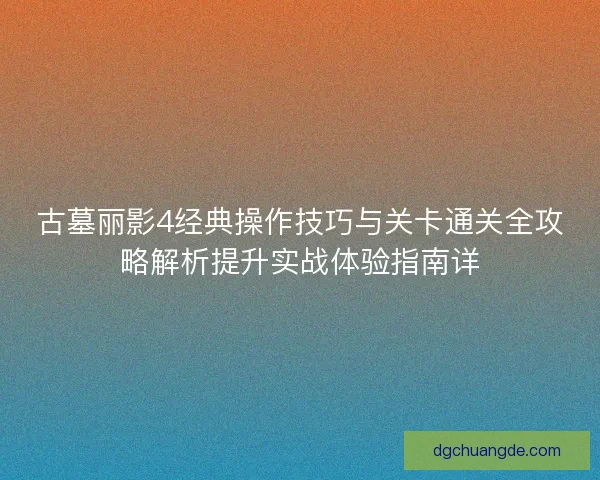 古墓丽影4经典操作技巧与关卡通关全攻略解析提升实战体验指南详