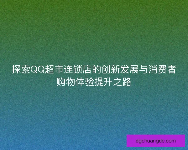 探索QQ超市连锁店的创新发展与消费者购物体验提升之路