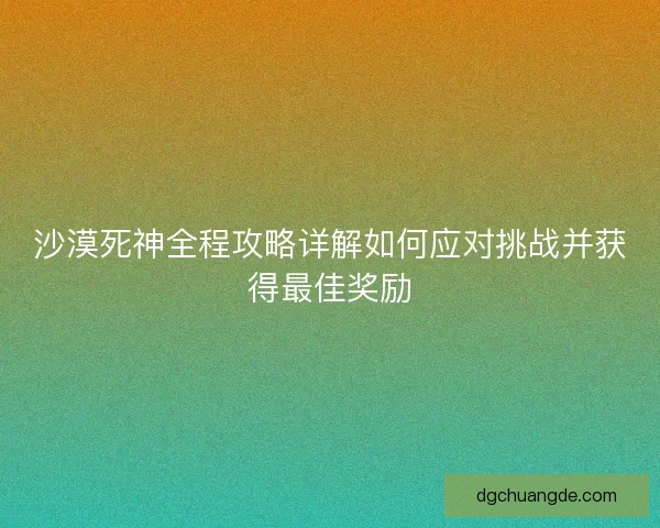 沙漠死神全程攻略详解如何应对挑战并获得最佳奖励