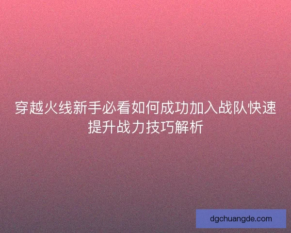 穿越火线新手必看如何成功加入战队快速提升战力技巧解析
