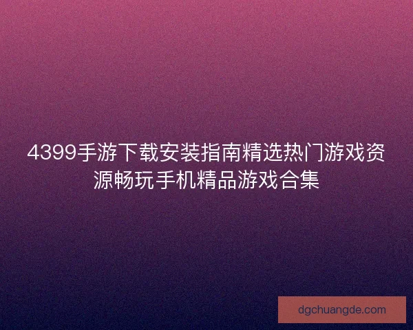 4399手游下载安装指南精选热门游戏资源畅玩手机精品游戏合集