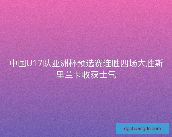 中国U17队亚洲杯预选赛连胜四场大胜斯里兰卡收获士气 中国U17队亚洲杯预选赛连胜四场大胜斯里兰卡收获士气