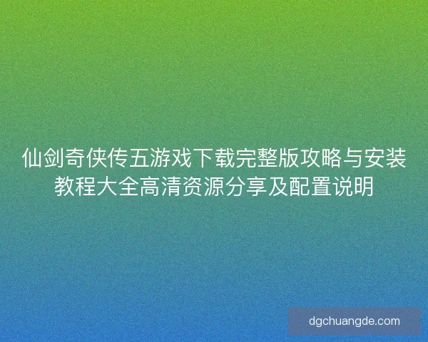 仙剑奇侠传五游戏下载完整版攻略与安装教程大全高清资源分享及配置说明 仙剑奇侠传五游戏下载完整版攻略与安装教程大全高清资源分享及配置说明