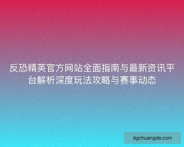 反恐精英官方网站全面指南与最新资讯平台解析深度玩法攻略与赛事动态