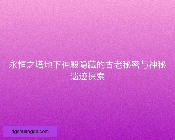 永恒之塔地下神殿隐藏的古老秘密与神秘遗迹探索