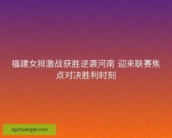 福建女排激战获胜逆袭河南 迎来联赛焦点对决胜利时刻 福建女排激战获胜逆袭河南 迎来联赛焦点对决胜利时刻