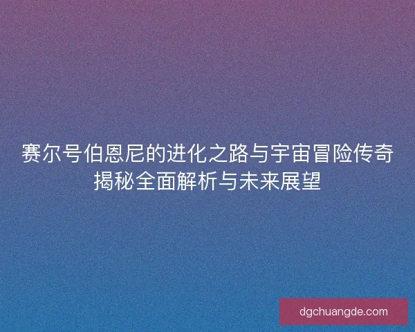 赛尔号伯恩尼的进化之路与宇宙冒险传奇揭秘全面解析与未来展望 赛尔号伯恩尼的进化之路与宇宙冒险传奇揭秘全面解析与未来展望