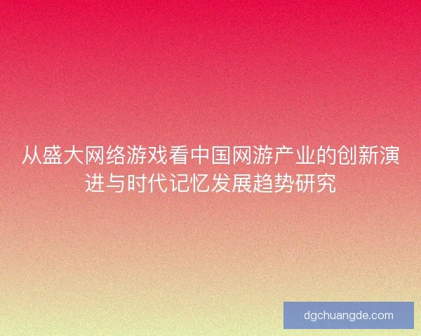从盛大网络游戏看中国网游产业的创新演进与时代记忆发展趋势研究 从盛大网络游戏看中国网游产业的创新演进与时代记忆发展趋势研究