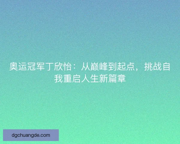 奥运冠军丁欣怡:从巅峰到起点,挑战自我重启人生新篇章 奥运冠军丁欣怡:从巅峰到起点,挑战自我重启人生新篇章