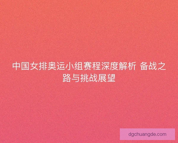 中国女排奥运小组赛程深度解析 备战之路与挑战展望 中国女排奥运小组赛程深度解析 备战之路与挑战展望