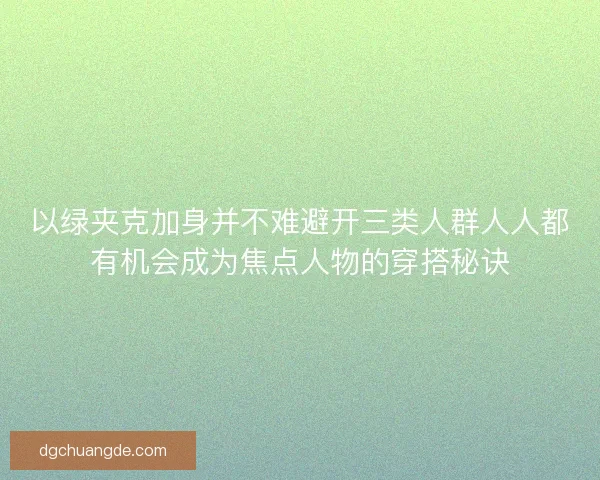 以绿夹克加身并不难避开三类人群人人都有机会成为焦点人物的穿搭秘诀 以绿夹克加身并不难避开三类人群人人都有机会成为焦点人物的穿搭秘诀