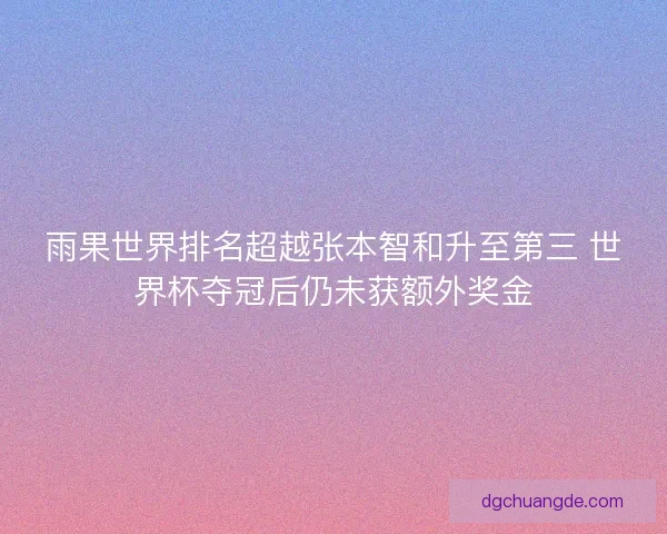 雨果世界排名超越张本智和升至第三 世界杯夺冠后仍未获额外奖金